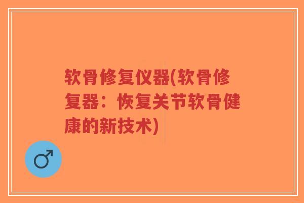 软骨修复仪器(软骨修复器:恢复关节软骨健康的新技术) 软骨修复仪器(软骨修复器:恢复关节软骨健康的新技术)