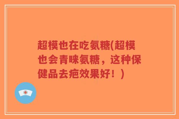 超模也在吃氨糖(超模也会青睐氨糖,这种保健品去疤效果好!) 超模也在吃氨糖(超模也会青睐氨糖,这种保健品去疤效果好!)