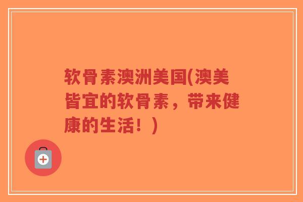 软骨素澳洲美国(澳美皆宜的软骨素,带来健康的生活!) 软骨素澳洲美国(澳美皆宜的软骨素,带来健康的生活!)