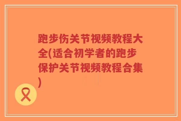 跑步伤关节视频教程大全(适合初学者的跑步保护关节视频教程合集) 跑步伤关节视频教程大全(适合初学者的跑步保护关节视频教程合集)
