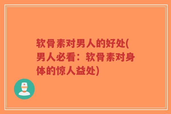 软骨素对男人的好处(男人必看:软骨素对身体的惊人益处) 软骨素对男人的好处(男人必看:软骨素对身体的惊人益处)