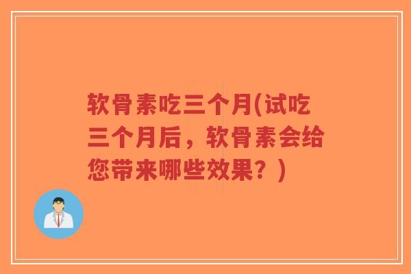 软骨素吃三个月(试吃三个月后，软骨素会给您带来哪些效果？)