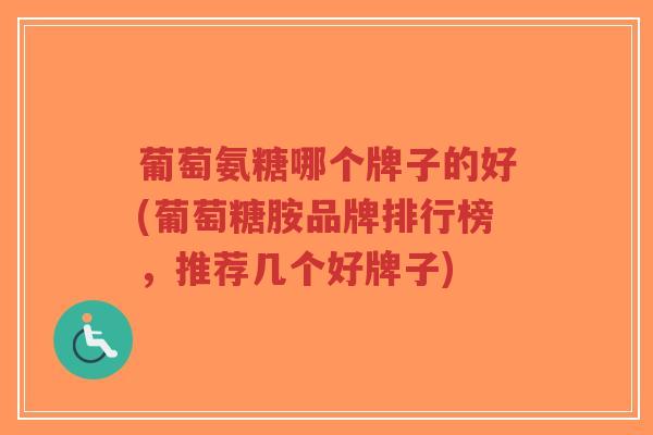 葡萄氨糖哪个牌子的好(葡萄糖胺品牌排行榜,推荐几个好牌子) 葡萄氨糖哪个牌子的好(葡萄糖胺品牌排行榜,推荐几个好牌子)