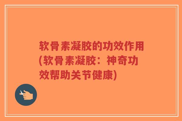 软骨素凝胶的功效作用(软骨素凝胶:神奇功效帮助关节健康) 软骨素凝胶的功效作用(软骨素凝胶:神奇功效帮助关节健康)