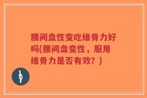 腰间盘性变吃维骨力好吗(腰间盘变性,服用维骨力是否有效?) 腰间盘性变吃维骨力好吗(腰间盘变性,服用维骨力是否有效?)