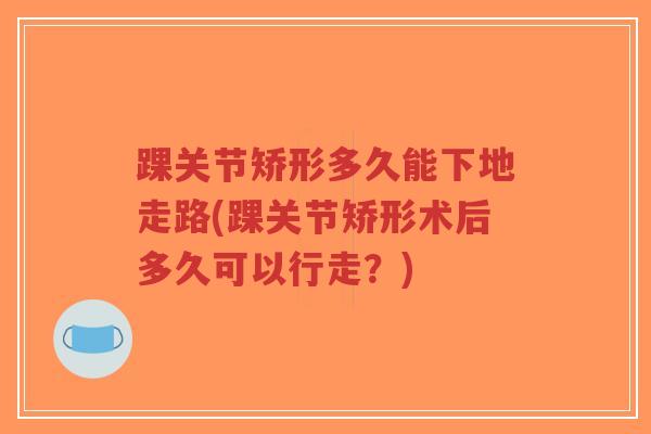 踝关节矫形多久能下地走路(踝关节矫形术后多久可以行走?) 踝关节矫形多久能下地走路(踝关节矫形术后多久可以行走?)
