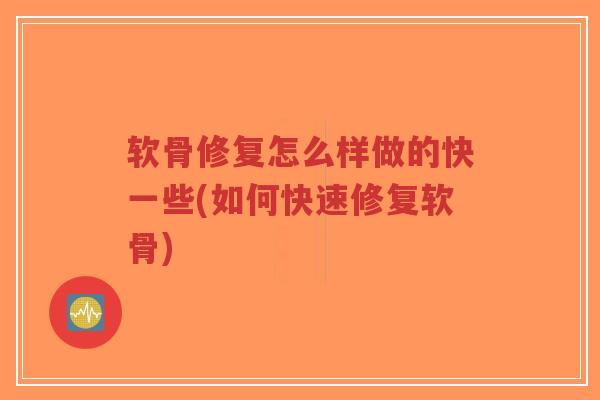 软骨修复怎么样做的快一些(如何快速修复软骨)