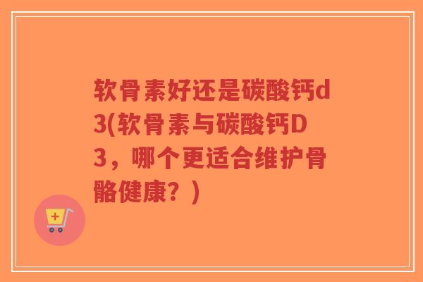 软骨素好还是碳酸钙d3(软骨素与碳酸钙D3,哪个更适合维护骨骼健康?) 软骨素好还是碳酸钙d3(软骨素与碳酸钙D3,哪个更适合维护骨骼健康?)