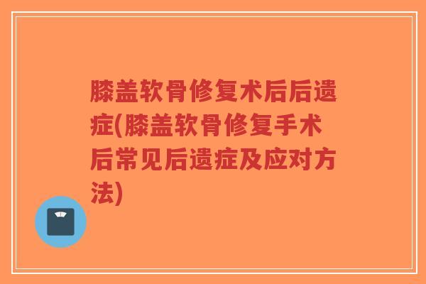 膝盖软骨修复术后后遗症(膝盖软骨修复手术后常见后遗症及应对方法) 膝盖软骨修复术后后遗症(膝盖软骨修复手术后常见后遗症及应对方法)