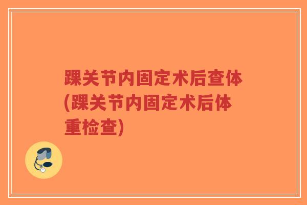 踝关节内固定术后查体(踝关节内固定术后体重检查) 踝关节内固定术后查体(踝关节内固定术后体重检查)