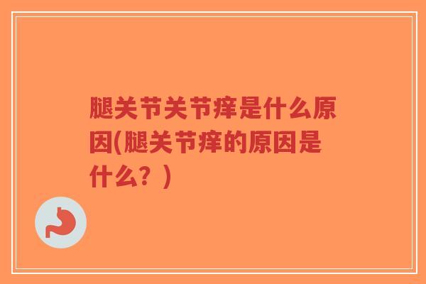 腿关节关节痒是什么原因(腿关节痒的原因是什么?) 腿关节关节痒是什么原因(腿关节痒的原因是什么?)