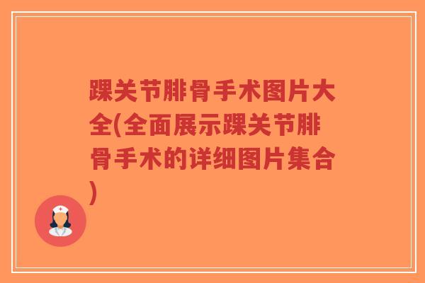 踝关节腓骨手术图片大全(全面展示踝关节腓骨手术的详细图片集合)