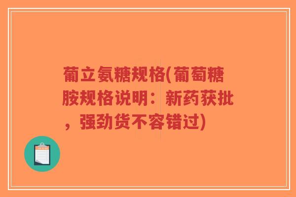 葡立氨糖规格(葡萄糖胺规格说明:新药获批,强劲货不容错过) 葡立氨糖规格(葡萄糖胺规格说明:新药获批,强劲货不容错过)