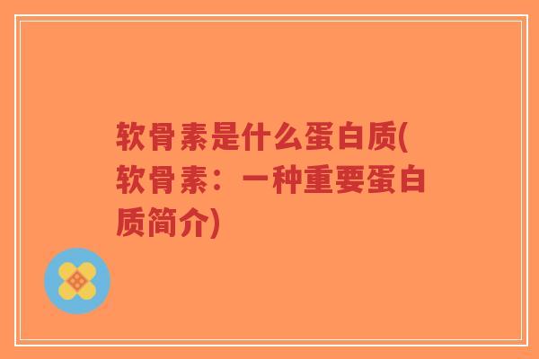 软骨素是什么蛋白质(软骨素:一种重要蛋白质简介) 软骨素是什么蛋白质(软骨素:一种重要蛋白质简介)