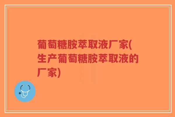 葡萄糖胺萃取液厂家(生产葡萄糖胺萃取液的厂家) 葡萄糖胺萃取液厂家(生产葡萄糖胺萃取液的厂家)