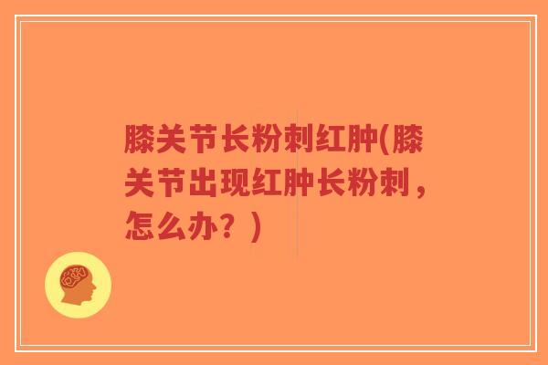 膝关节长粉刺红肿(膝关节出现红肿长粉刺,怎么办?) 膝关节长粉刺红肿(膝关节出现红肿长粉刺,怎么办?)