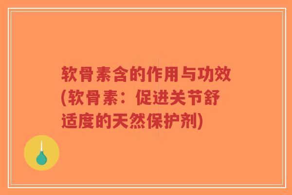 软骨素含的作用与功效(软骨素:促进关节舒适度的天然保护剂) 软骨素含的作用与功效(软骨素:促进关节舒适度的天然保护剂)