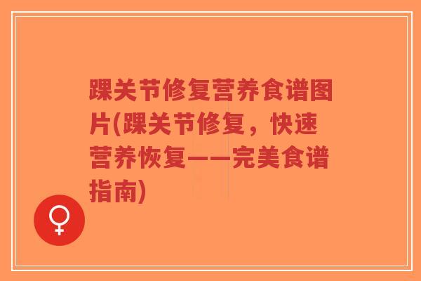 踝关节修复营养食谱图片(踝关节修复,快速营养恢复——完美食谱指南) 踝关节修复营养食谱图片(踝关节修复,快速营养恢复——完美食谱指南)