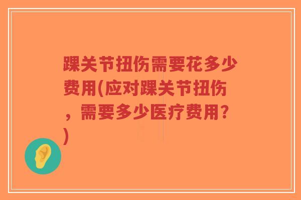 踝关节扭伤需要花多少费用(应对踝关节扭伤,需要多少医疗费用?) 踝关节扭伤需要花多少费用(应对踝关节扭伤,需要多少医疗费用?)