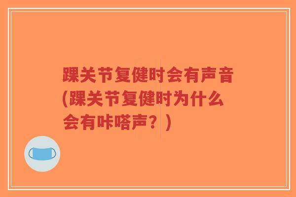 踝关节复健时会有声音(踝关节复健时为什么会有咔嗒声?) 踝关节复健时会有声音(踝关节复健时为什么会有咔嗒声?)