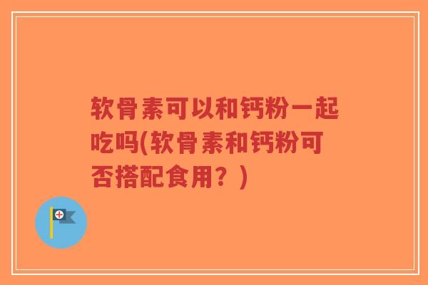 软骨素可以和钙粉一起吃吗(软骨素和钙粉可否搭配食用?) 软骨素可以和钙粉一起吃吗(软骨素和钙粉可否搭配食用?)