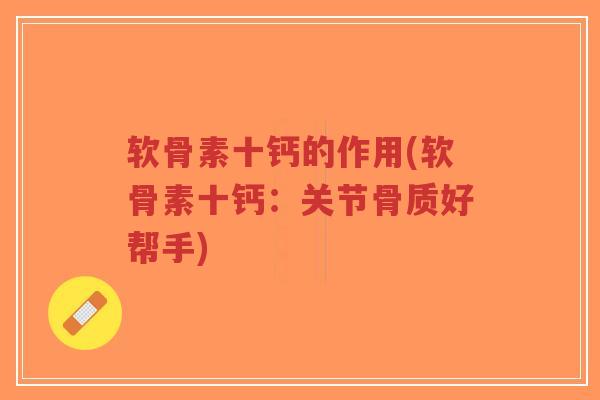 软骨素十钙的作用(软骨素十钙：关节骨质好帮手)