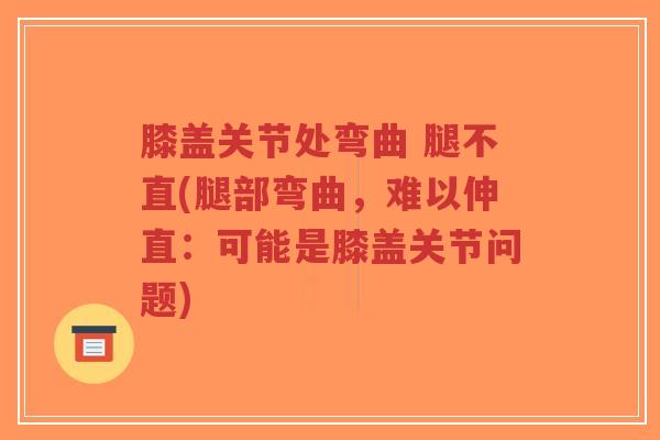 膝盖关节处弯曲 腿不直(腿部弯曲,难以伸直:可能是膝盖关节问题) 膝盖关节处弯曲 腿不直(腿部弯曲,难以伸直:可能是膝盖关节问题)