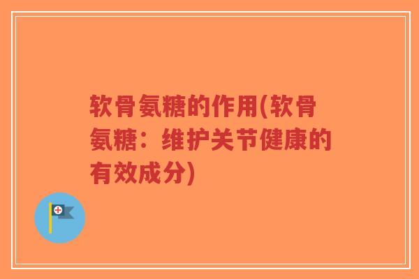 软骨氨糖的作用(软骨氨糖：维护关节健康的有效成分)