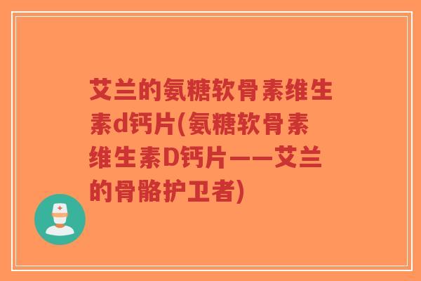 艾兰的氨糖软骨素维生素d钙片(氨糖软骨素维生素D钙片——艾兰的骨骼护卫者) 艾兰的氨糖软骨素维生素d钙片(氨糖软骨素维生素D钙片——艾兰的骨骼护卫者)