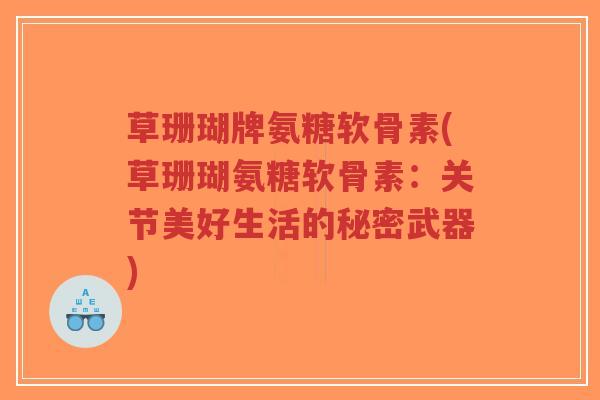 草珊瑚牌氨糖软骨素(草珊瑚氨糖软骨素:关节美好生活的秘密武器) 草珊瑚牌氨糖软骨素(草珊瑚氨糖软骨素:关节美好生活的秘密武器)