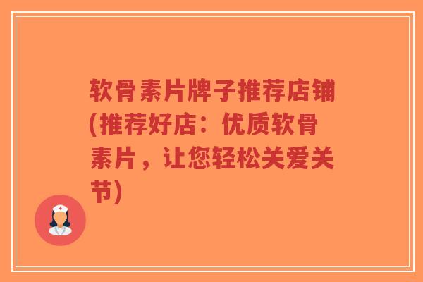 软骨素片牌子推荐店铺(推荐好店:优质软骨素片,让您轻松关爱关节) 软骨素片牌子推荐店铺(推荐好店:优质软骨素片,让您轻松关爱关节)