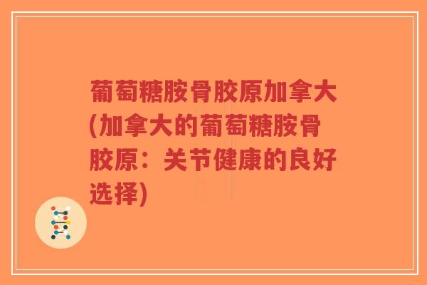 葡萄糖胺骨胶原加拿大(加拿大的葡萄糖胺骨胶原:关节健康的良好选择) 葡萄糖胺骨胶原加拿大(加拿大的葡萄糖胺骨胶原:关节健康的良好选择)