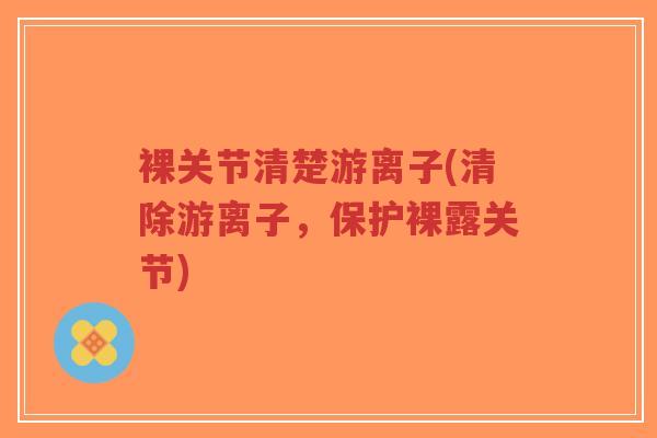 裸关节清楚游离子(清除游离子，保护裸露关节)