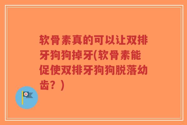 软骨素真的可以让双排牙狗狗掉牙(软骨素能促使双排牙狗狗脱落幼齿?) 软骨素真的可以让双排牙狗狗掉牙(软骨素能促使双排牙狗狗脱落幼齿?)