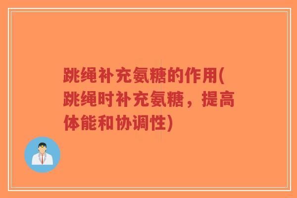 跳绳补充氨糖的作用(跳绳时补充氨糖，提高体能和协调性)