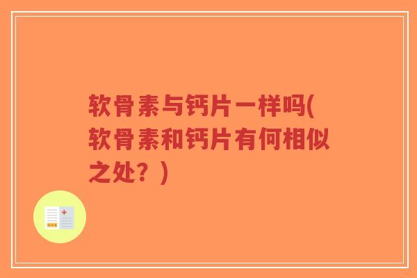 软骨素与钙片一样吗(软骨素和钙片有何相似之处?) 软骨素与钙片一样吗(软骨素和钙片有何相似之处?)