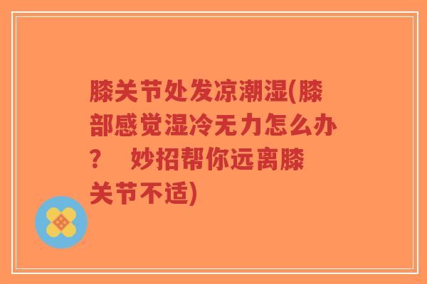 膝关节处发凉潮湿(膝部感觉湿冷无力怎么办？  妙招帮你远离膝关节不适)