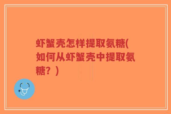 虾蟹壳怎样提取氨糖(如何从虾蟹壳中提取氨糖?) 虾蟹壳怎样提取氨糖(如何从虾蟹壳中提取氨糖?)