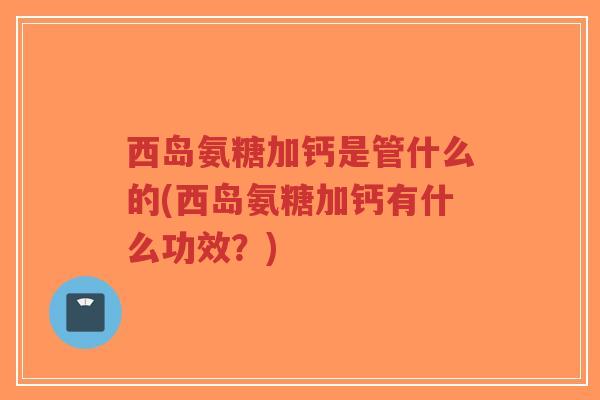 西岛氨糖加钙是管什么的(西岛氨糖加钙有什么功效?) 西岛氨糖加钙是管什么的(西岛氨糖加钙有什么功效?)