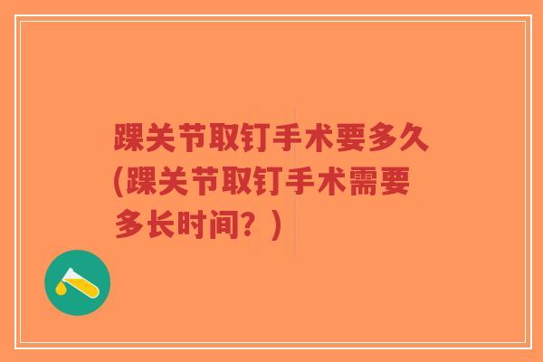 踝关节取钉手术要多久(踝关节取钉手术需要多长时间?) 踝关节取钉手术要多久(踝关节取钉手术需要多长时间?)