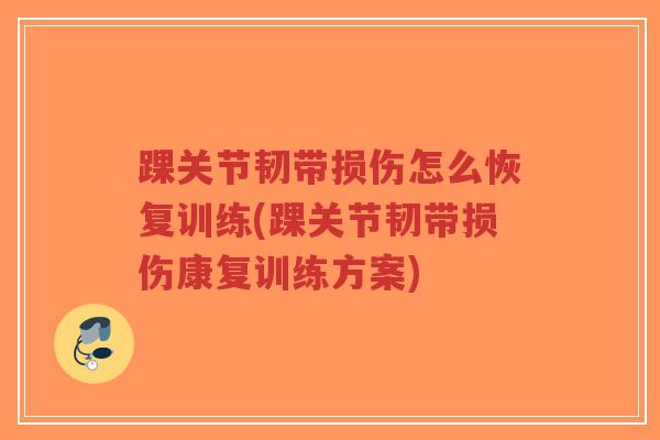 踝关节韧带损伤怎么恢复训练(踝关节韧带损伤康复训练方案)
