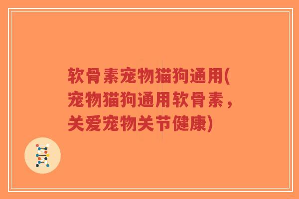 软骨素宠物猫狗通用(宠物猫狗通用软骨素，关爱宠物关节健康)