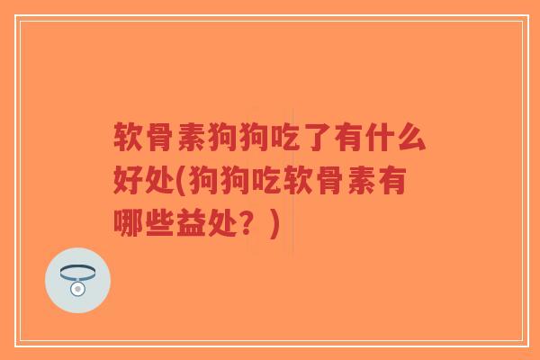 软骨素狗狗吃了有什么好处(狗狗吃软骨素有哪些益处?) 软骨素狗狗吃了有什么好处(狗狗吃软骨素有哪些益处?)