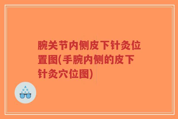 腕关节内侧皮下针灸位置图(手腕内侧的皮下针灸穴位图) 腕关节内侧皮下针灸位置图(手腕内侧的皮下针灸穴位图)