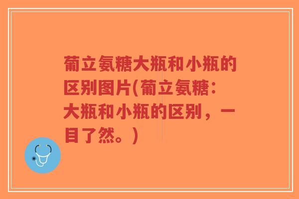 葡立氨糖大瓶和小瓶的区别图片(葡立氨糖:大瓶和小瓶的区别,一目了然。) 葡立氨糖大瓶和小瓶的区别图片(葡立氨糖:大瓶和小瓶的区别,一目了然。)
