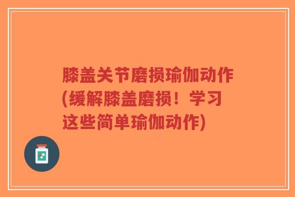 膝盖关节磨损瑜伽动作(缓解膝盖磨损!学习这些简单瑜伽动作) 膝盖关节磨损瑜伽动作(缓解膝盖磨损!学习这些简单瑜伽动作)