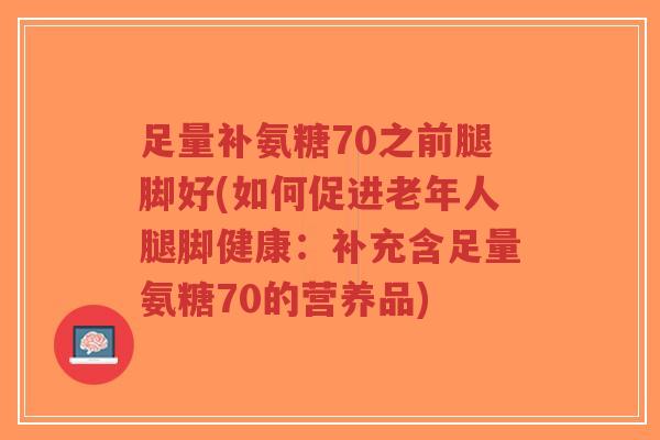 足量补氨糖70之前腿脚好(如何促进老年人腿脚健康:补充含足量氨糖70的营养品) 足量补氨糖70之前腿脚好(如何促进老年人腿脚健康:补充含足量氨糖70的营养品)