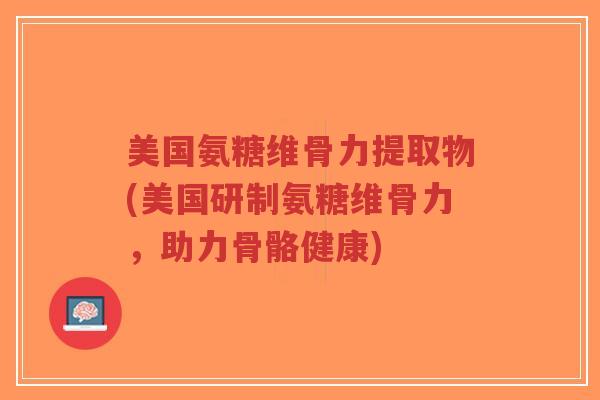 美国氨糖维骨力提取物(美国研制氨糖维骨力,助力骨骼健康) 美国氨糖维骨力提取物(美国研制氨糖维骨力,助力骨骼健康)