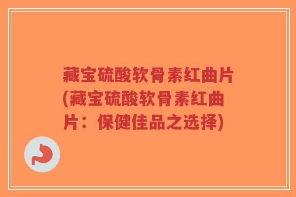 藏宝硫酸软骨素红曲片(藏宝硫酸软骨素红曲片：保健佳品之选择)