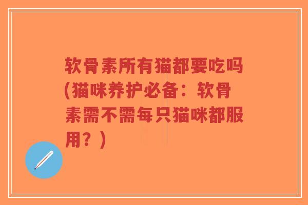 软骨素所有猫都要吃吗(猫咪养护必备:软骨素需不需每只猫咪都服用?) 软骨素所有猫都要吃吗(猫咪养护必备:软骨素需不需每只猫咪都服用?)